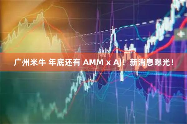 广州米牛 年底还有 AMM x AJ！新消息曝光！