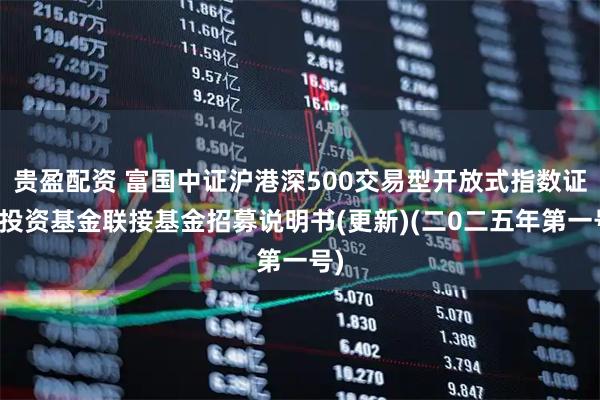 贵盈配资 富国中证沪港深500交易型开放式指数证券投资基金联接基金招募说明书(更新)(二0二五年第一号)