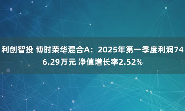 利创智投 博时荣华混合A：2025年第一季度利润746.29万元 净值增长率2.52%