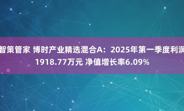智策管家 博时产业精选混合A：2025年第一季度利润1918.77万元 净值增长率6.09%