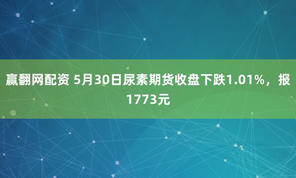 赢翻网配资 5月30日尿素期货收盘下跌1.01%,报1773元