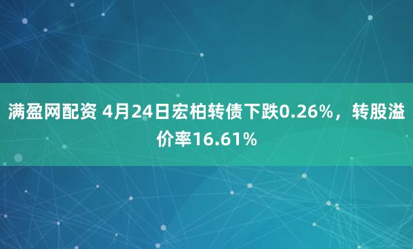 满盈网配资 4月24日宏柏转债下跌0.26%，转股溢价率16.61%