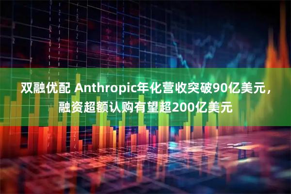 双融优配 Anthropic年化营收突破90亿美元，融资超额认购有望超200亿美元
