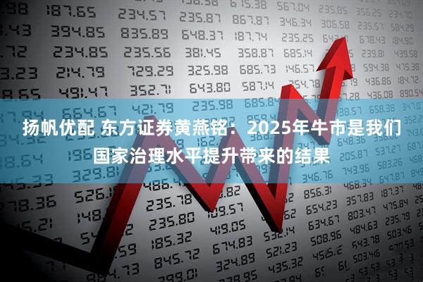 扬帆优配 东方证券黄燕铭：2025年牛市是我们国家治理水平提升带来的结果