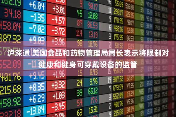 泸深通 美国食品和药物管理局局长表示将限制对健康和健身可穿戴设备的监管