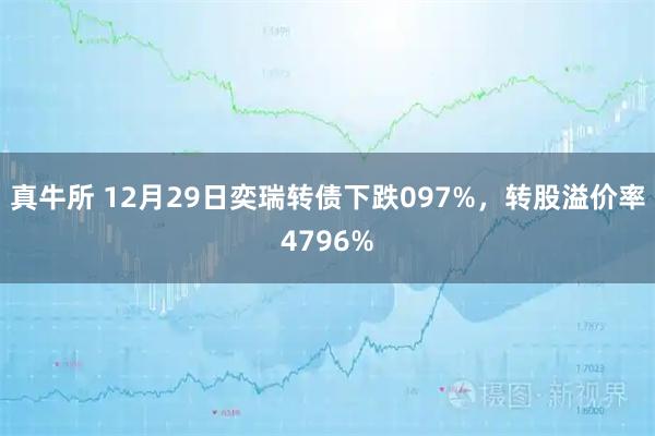 真牛所 12月29日奕瑞转债下跌097%，转股溢价率4796%