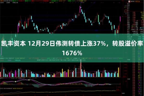 凯丰资本 12月29日伟测转债上涨37%，转股溢价率1676%