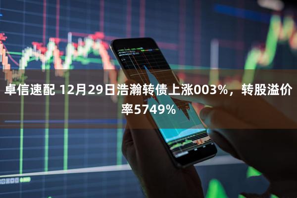 卓信速配 12月29日浩瀚转债上涨003%，转股溢价率5749%