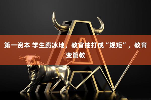 第一资本 学生跪冰地，教官抽打成“规矩”，教育变管教
