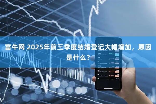 富牛网 2025年前三季度结婚登记大幅增加，原因是什么？