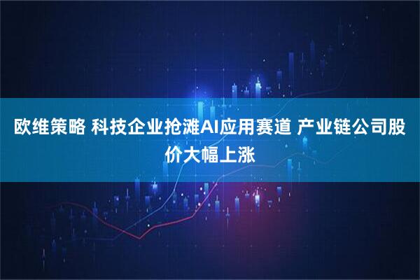 欧维策略 科技企业抢滩AI应用赛道 产业链公司股价大幅上涨