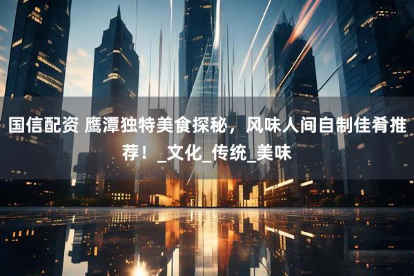 国信配资 鹰潭独特美食探秘，风味人间自制佳肴推荐！_文化_传统_美味